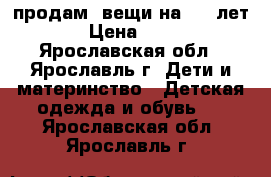 продам  вещи на 3-6 лет › Цена ­ 40 - Ярославская обл., Ярославль г. Дети и материнство » Детская одежда и обувь   . Ярославская обл.,Ярославль г.